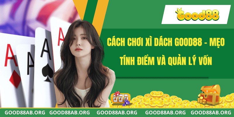 Cách Chơi Xì Dách GOOD88 - Mẹo Tính Điểm Và Quản Lý Vốn